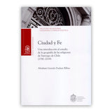 CIUDAD Y FE. Una introducción al estudio de la geografía de las religiones de Santiago de Chile (1541 – 2018)